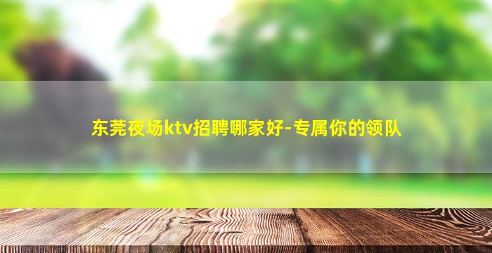 东莞夜场ktv招聘哪家好-专属你的领队